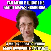 так меня в школе не было марья ивановна... а мне наплевать! нужно было позвонить и узнать!!!