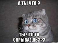 а ты что ? ты что то скрываешь???