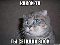 какой-то ты сегодня злой