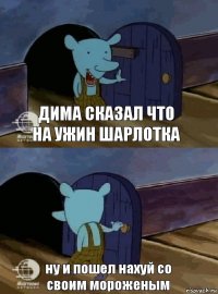 дима сказал что на ужин шарлотка ну и пошел нахуй со своим мороженым