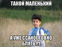 такой маленький а уже ссаное говно блять!!1