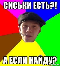 сиськи есть?! а если найду?