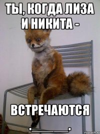 Ты, когда Лиза и Никита - Встречаются ._____.