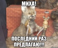 Миха! Последний раз предлагаю!!!