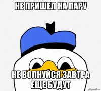 не пришел на пару не волнуйся завтра еще будут