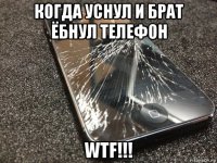 когда уснул и брат ёбнул телефон wtf!!!