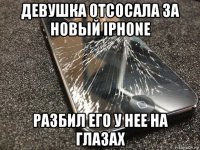 девушка отсосала за новый iphone разбил его у нее на глазах