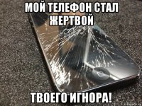 мой телефон стал жертвой твоего игнора!