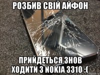 розбив свій айфон прийдеться знов ходити з nokia 3310 :(