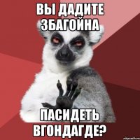 Вы дадите збагойна пасидеть вгондагде?