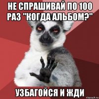 не спрашивай по 100 раз "когда альбом?" узбагойся и жди