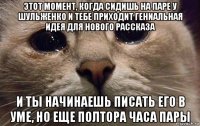 этот момент, когда сидишь на паре у шульженко и тебе приходит гениальная идея для нового рассказа и ты начинаешь писать его в уме, но еще полтора часа пары