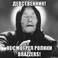 девственник! не смотрел ролики brazzers!