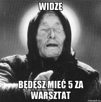 widze będęsz mieć 5 za warsztat