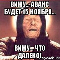 Вижу... аванс будет 15 ноября... Вижу... что далеко(