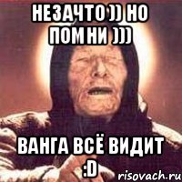 Незачто )) Но помни ))) Ванга всё видит :D