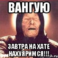 ВАНГУЮ Завтра на хате нахуяримся!!!