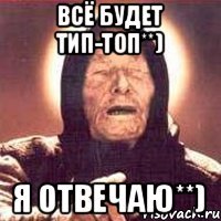 Всё будет тип-топ**) Я отвечаю**)