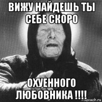 вижу найдешь ты себе скоро охуенного любовника !!!!