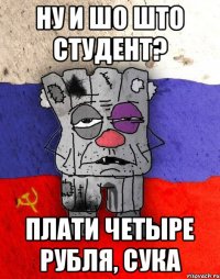 ну и шо што студент? плати четыре рубля, сука