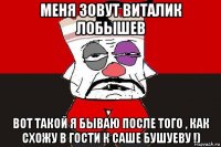 меня зовут виталик лобышев вот такой я бываю после того , как схожу в гости к саше бушуеву !)