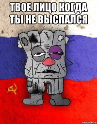 твое лицо когда ты не выспался 