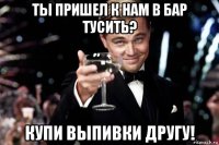 ты пришел к нам в бар тусить? купи выпивки другу!