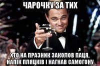 чарочку за тих хто на празник заколов паця, напік пляцків і нагнав самогону