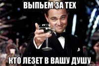 выпьем за тех кто лезет в вашу душу