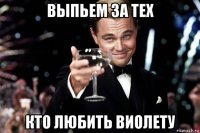 выпьем за тех кто любить виолету