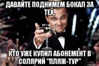 давайте поднимем бокал за тех, кто уже купил абонемент в солярий "пляж-тур"