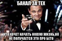 бакал за тех кто хочет начать новую жизнь,но не получается это про бето