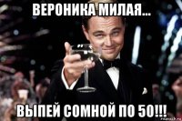 вероника милая... выпей сомной по 50!!!