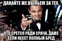 давайте же выпьем за тех, кто срется ради срача, даже если несет полный бред