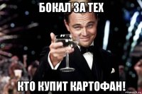 бокал за тех кто купит картофан!