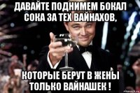 давайте поднимем бокал сока за тех вайнахов, которые берут в жены только вайнашек !