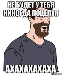 Не будет у тебя никогда поцелуя ахахахахаха