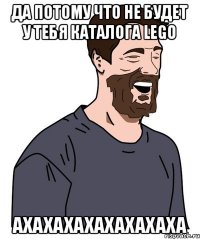 ДА ПОТОМУ ЧТО НЕ БУДЕТ У ТЕБЯ КАТАЛОГА LEGO АХАХАХАХАХАХАХАХА