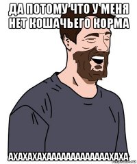 да потому что у меня нет кошачьего корма ахахахахааааааааааааахаха