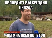 не поедите вы сегодня никуда нету на всех попуток