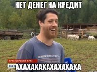 Нет денег на кредит АХАХАХАХАХАХАХАХА