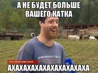 А не будет больше вашего катка АХАХАХАХАХАХАХАХАХАХА