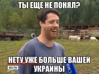 ТЫ ЕЩЕ НЕ ПОНЯЛ? НЕТУ УЖЕ БОЛЬШЕ ВАШЕЙ УКРАИНЫ