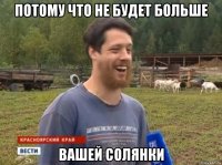 потому что не будет больше вашей солянки