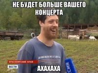 Не будет больше вашего концерта АХАХАХА