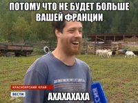 потому что не будет больше вашей франции ахахахаха