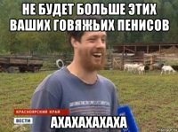 не будет больше этих ваших говяжьих пенисов ахахахахаха