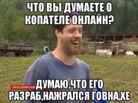 что вы думаете о копателе онлайн? думаю,что его разраб,нажрался говна,хе