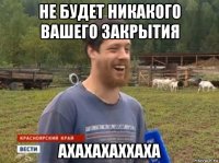 не будет никакого вашего закрытия ахахахаххаха