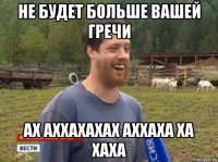 не будет больше вашей гречи ах аххахахах аххаха ха хаха